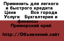 Применить для легкого и быстрого кредита › Цена ­ 123 - Все города Услуги » Бухгалтерия и финансы   . Приморский край